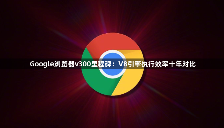 Google浏览器v300里程碑：V8引擎执行效率十年对比1