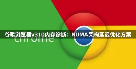 谷歌浏览器v310内存诊断：NUMA架构延迟优化方案1