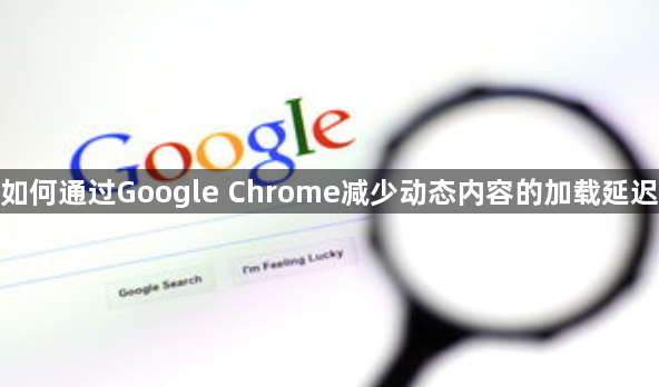 如何通过Google Chrome减少动态内容的加载延迟1