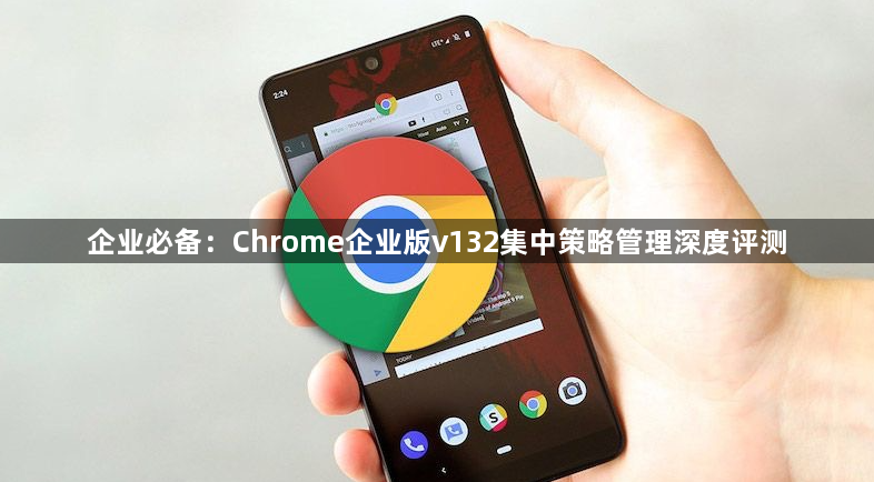 企业必备：Chrome企业版v132集中策略管理深度评测1