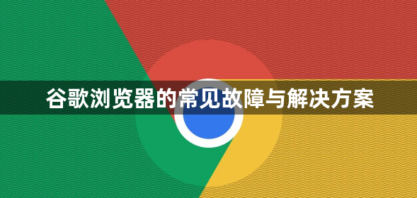 谷歌浏览器的常见故障与解决方案1