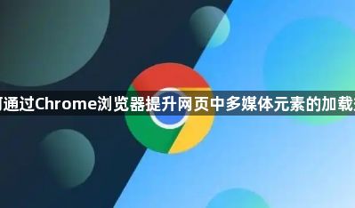 如何通过Chrome浏览器提升网页中多媒体元素的加载效率1
