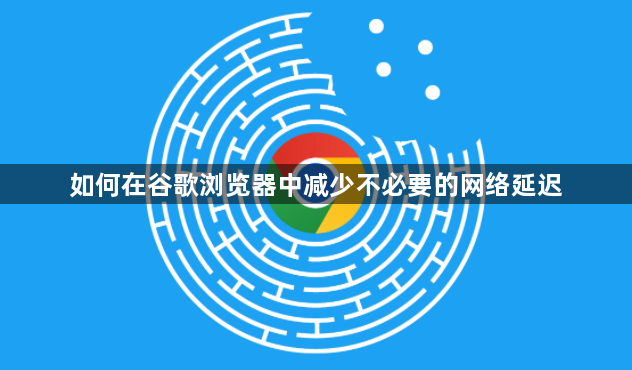 如何在谷歌浏览器中减少不必要的网络延迟1