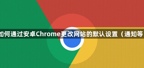 如何通过安卓Chrome更改网站的默认设置（通知等）1