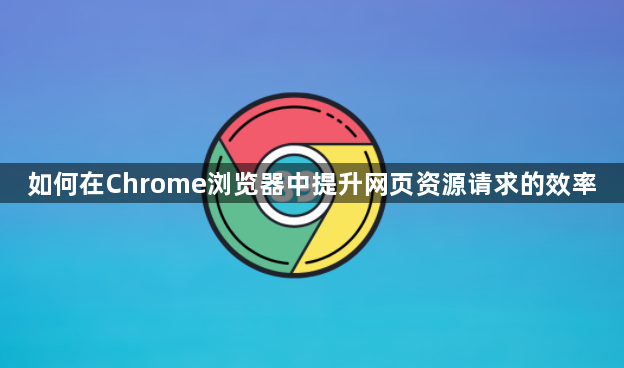 如何在Chrome浏览器中提升网页资源请求的效率1