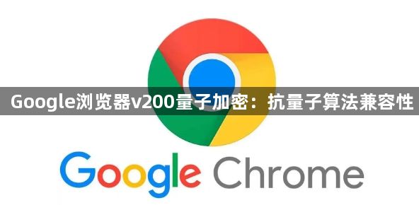 Google浏览器v200量子加密：抗量子算法兼容性1