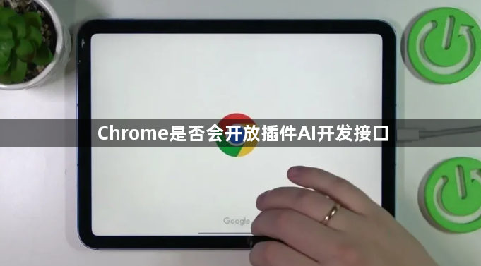 Chrome是否会开放插件AI开发接口1