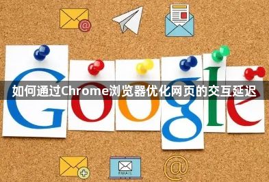 如何通过Chrome浏览器优化网页的交互延迟1