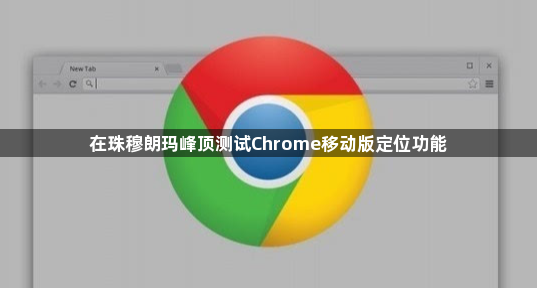 在珠穆朗玛峰顶测试Chrome移动版定位功能1