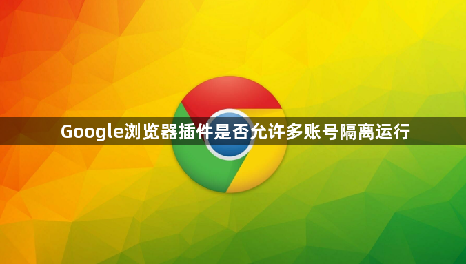 Google浏览器插件是否允许多账号隔离运行1