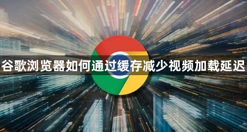 谷歌浏览器如何通过缓存减少视频加载延迟1