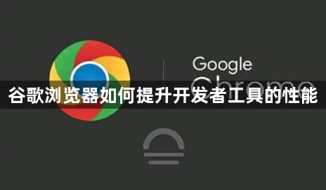 谷歌浏览器如何提升开发者工具的性能1