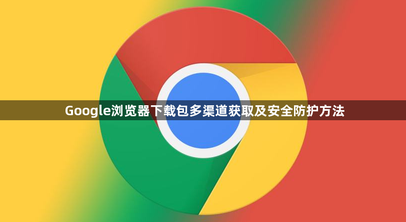 Google浏览器下载包多渠道获取及安全防护方法1