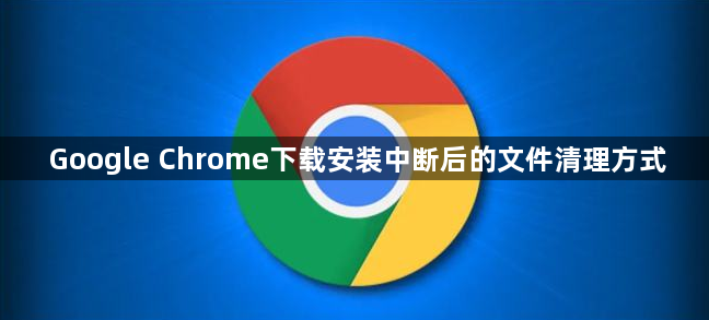 Google Chrome下载安装中断后的文件清理方式1