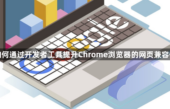 如何通过开发者工具提升Chrome浏览器的网页兼容性1