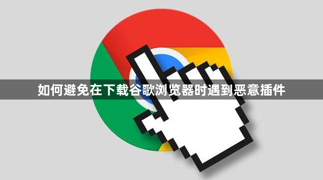 如何避免在下载谷歌浏览器时遇到恶意插件1