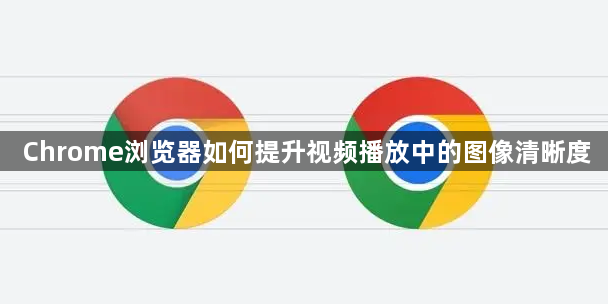 Chrome浏览器如何提升视频播放中的图像清晰度1