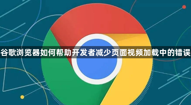 谷歌浏览器如何帮助开发者减少页面视频加载中的错误1
