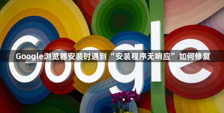 Google浏览器安装时遇到“安装程序无响应”如何修复1
