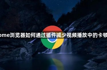Chrome浏览器如何通过插件减少视频播放中的卡顿问题1