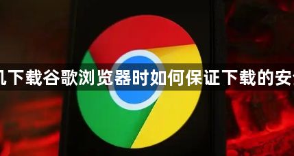 手机下载谷歌浏览器时如何保证下载的安全性1