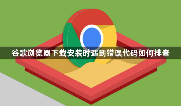 谷歌浏览器下载安装时遇到错误代码如何排查1