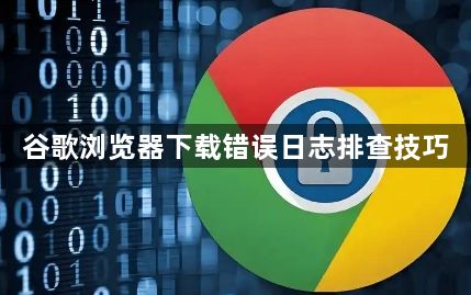 谷歌浏览器下载错误日志排查技巧1