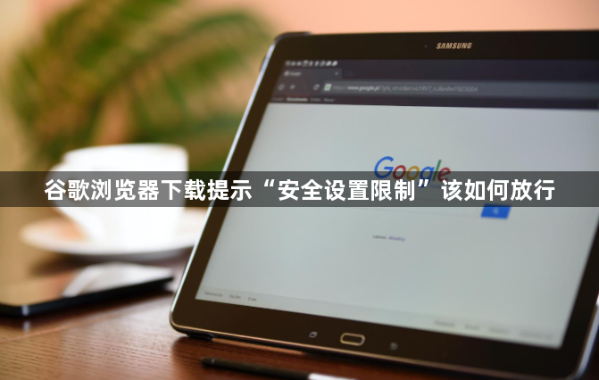 谷歌浏览器下载提示“安全设置限制”该如何放行1