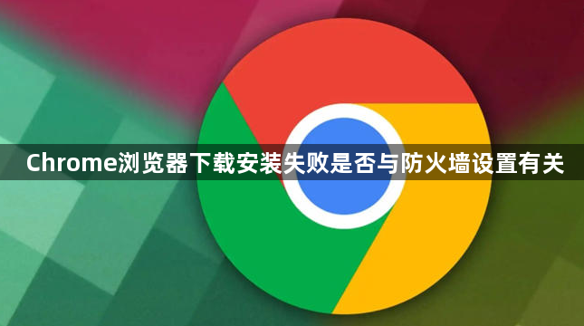 Chrome浏览器下载安装失败是否与防火墙设置有关1