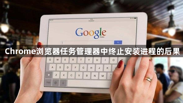 Chrome浏览器任务管理器中终止安装进程的后果1