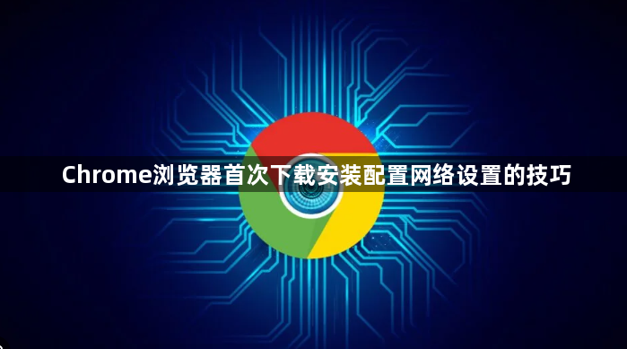 Chrome浏览器首次下载安装配置网络设置的技巧1