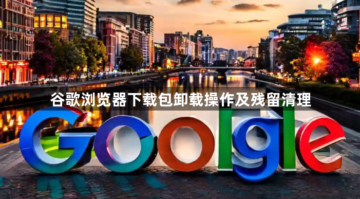 谷歌浏览器下载包卸载操作及残留清理1