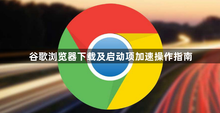 谷歌浏览器下载及启动项加速操作指南1