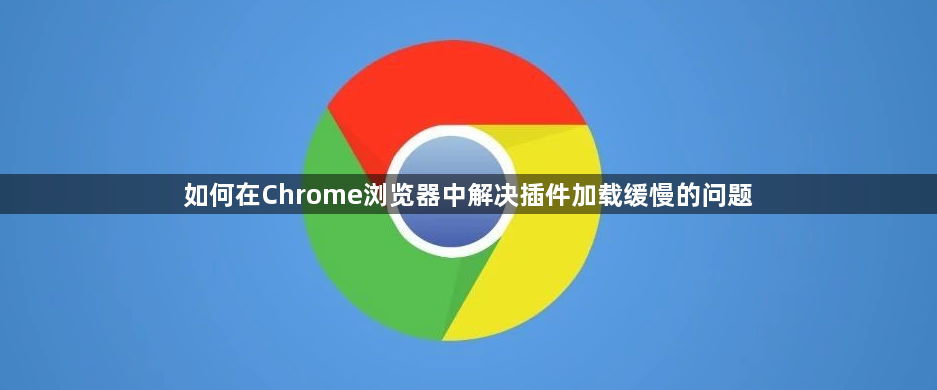 如何在Chrome浏览器中解决插件加载缓慢的问题1