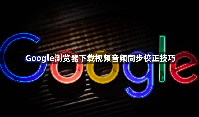 Google浏览器下载视频音频同步校正技巧1