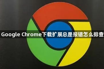 Google Chrome下载扩展总是报错怎么排查1