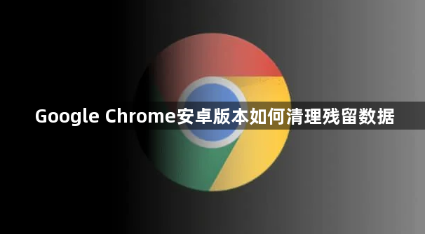 Google Chrome安卓版本如何清理残留数据1