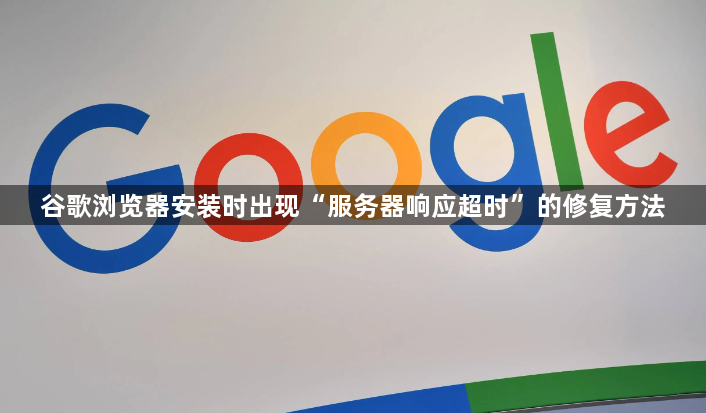 谷歌浏览器安装时出现“服务器响应超时”的修复方法1