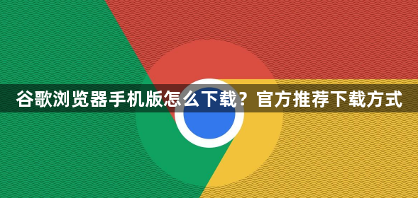 谷歌浏览器手机版怎么下载？官方推荐下载方式1
