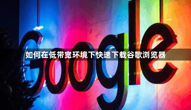 如何在低带宽环境下快速下载谷歌浏览器1