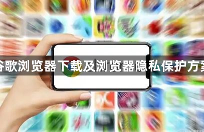 谷歌浏览器下载及浏览器隐私保护方案1