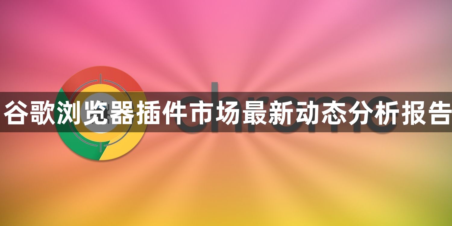 谷歌浏览器插件市场最新动态分析报告1