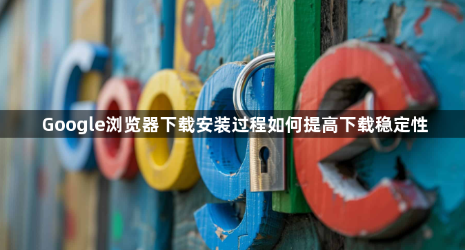 Google浏览器下载安装过程如何提高下载稳定性1