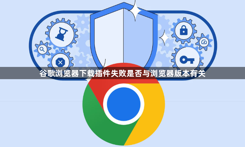 谷歌浏览器下载插件失败是否与浏览器版本有关1