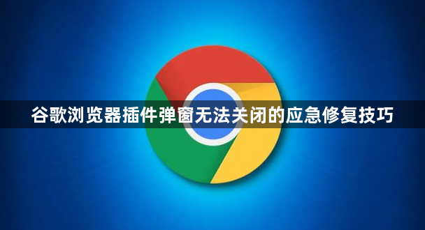 谷歌浏览器插件弹窗无法关闭的应急修复技巧1