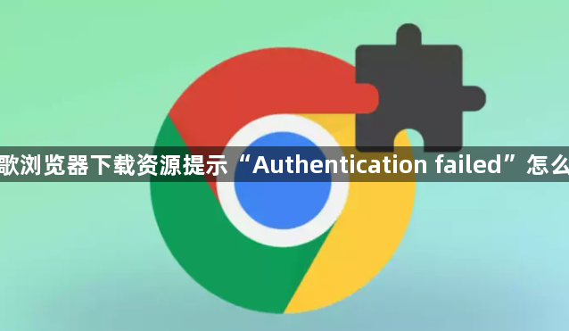 谷歌浏览器下载资源提示“Authentication failed”怎么办1