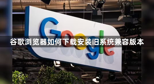 谷歌浏览器如何下载安装旧系统兼容版本1