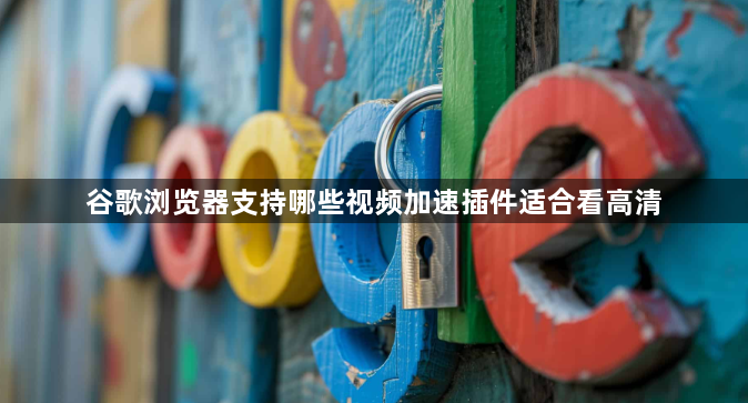 谷歌浏览器支持哪些视频加速插件适合看高清1
