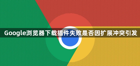 Google浏览器下载插件失败是否因扩展冲突引发1
