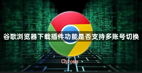 谷歌浏览器下载插件功能是否支持多账号切换1